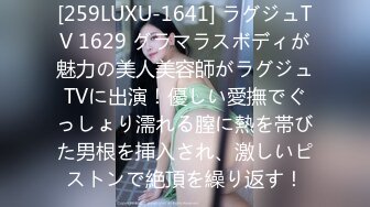 [259LUXU-1641] ラグジュTV 1629 グラマラスボディが魅力の美人美容師がラグジュTVに出演！優しい愛撫でぐっしょり濡れる膣に熱を帯びた男根を挿入され、激しいピストンで絶頂を繰り返す！