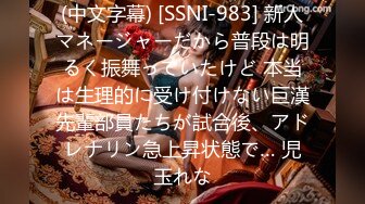 (中文字幕) [SSNI-983] 新人マネージャーだから普段は明るく振舞っていたけど 本当は生理的に受け付けない巨漢先輩部員たちが試合後、アドレナリン急上昇状態で… 児玉れな