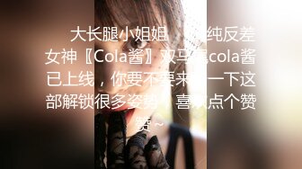 ❤️大长腿小姐姐❤️清纯反差女神〖Cola酱〗双马尾cola酱已上线，你要不要来骑一下这部解锁很多姿势，喜欢点个赞赞～