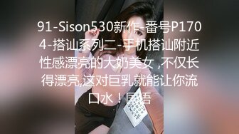 91-Sison530新作-番号P1704-搭讪系列二-手机搭讪附近性感漂亮的大奶美女 ,不仅长得漂亮,这对巨乳就能让你流口水！国语