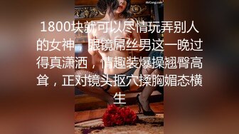 1800块就可以尽情玩弄别人的女神，眼镜屌丝男这一晚过得真潇洒，情趣装爆操翘臀高耸，正对镜头抠穴揉胸媚态横生