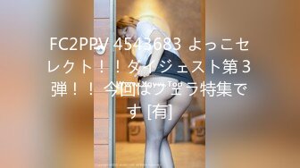 FC2PPV 4543683 よっこセレクト！！ダイジェスト第３弾！！ 今回はフェラ特集です [有]