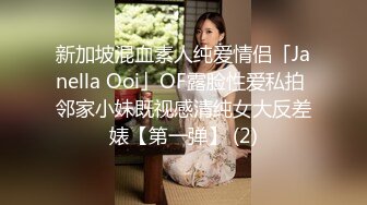 新加坡混血素人纯爱情侣「Janella Ooi」OF露脸性爱私拍 邻家小妹既视感清纯女大反差婊【第一弹】 (2)