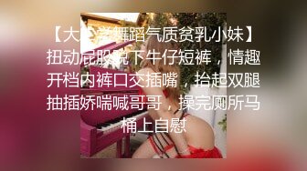 【大二学舞蹈气质贫乳小妹】扭动屁股脱下牛仔短裤，情趣开档内裤口交插嘴，抬起双腿抽插娇喘喊哥哥，操完厕所马桶上自慰