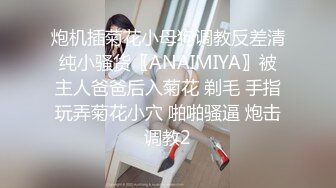 炮机插菊花小母狗调教反差清纯小骚货〖ANAIMIYA〗被主人爸爸后入菊花 剃毛 手指玩弄菊花小穴 啪啪骚逼 炮击调教2