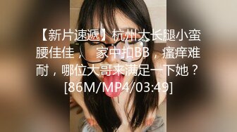 【新片速遞】杭州大长腿小蛮腰佳佳，❤家中扣BB，瘙痒难耐，哪位大哥来满足一下她？[86M/MP4/03:49]