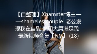 【自整理】Xhamster博主——shamelesscouple  老公发现我在自慰 他用大屌满足我  最新视频合集【NV】 (18)