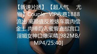 【新速片遞】 【超人气❤️尤物】Couple✨VIP收费1888流出 高颜值反差婊车震肉偿金主 肉棒后入蜜臀直怼宫口 淫媚女神口爆采精[982MB/MP4/25:40]