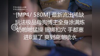 [MP4/ 580M] 最新流出稀缺玩法极品母狗博主全身涂满炼奶啪啪猛操 捆绑扣穴 手都塞进B里了 爽到高潮喷水