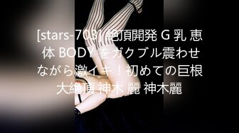 [stars-703] 絶頂開発 G 乳 恵 体 BODY をガクブル震わせながら激イキ！初めての巨根大絶頂 神木 麗 神木麗