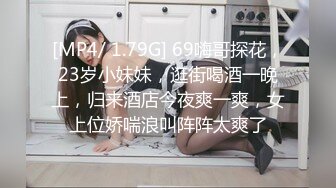 [MP4/ 1.79G] 69嗨哥探花，23岁小妹妹，逛街喝酒一晚上，归来酒店今夜爽一爽，女上位娇喘浪叫阵阵太爽了